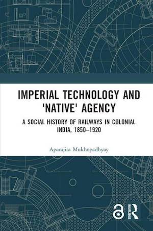 Imperial Technology and 'Native' Agency: A Social History of Railways in Colonial India, 1850-1920